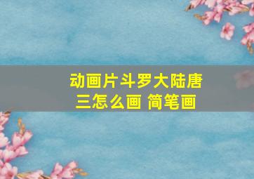 动画片斗罗大陆唐三怎么画 简笔画